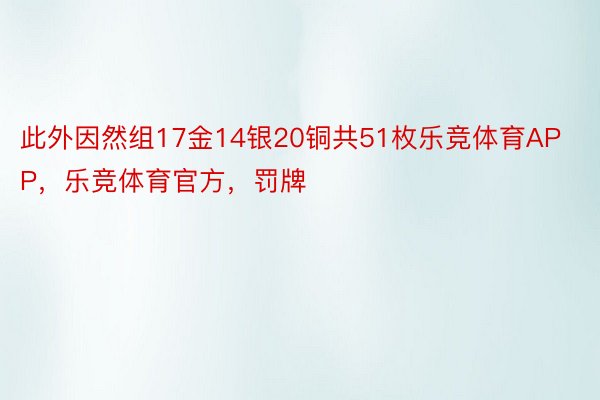 此外因然组17金14银20铜共51枚乐竞体育APP，乐竞体育官方，罚牌