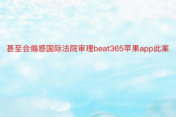 甚至会煽惑国际法院审理beat365苹果app此案