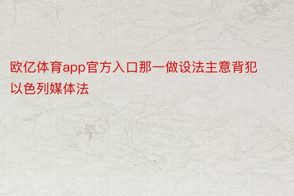 欧亿体育app官方入口那一做设法主意背犯以色列媒体法