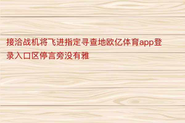 接洽战机将飞进指定寻查地欧亿体育app登录入口区停言旁没有雅