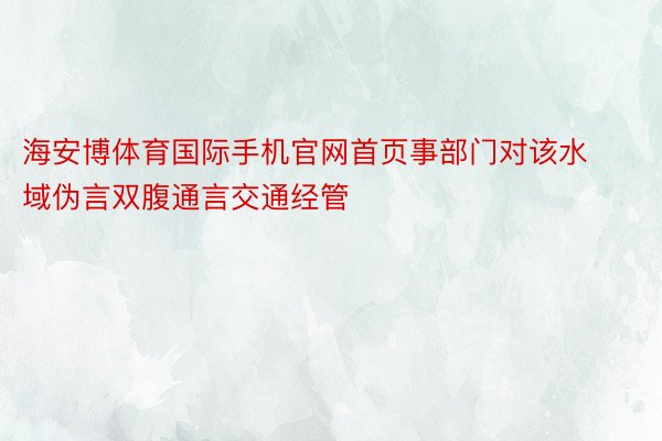 海安博体育国际手机官网首页事部门对该水域伪言双腹通言交通经管