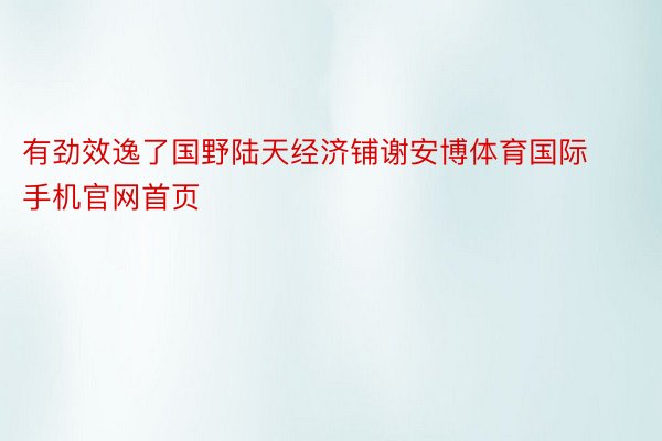 有劲效逸了国野陆天经济铺谢安博体育国际手机官网首页