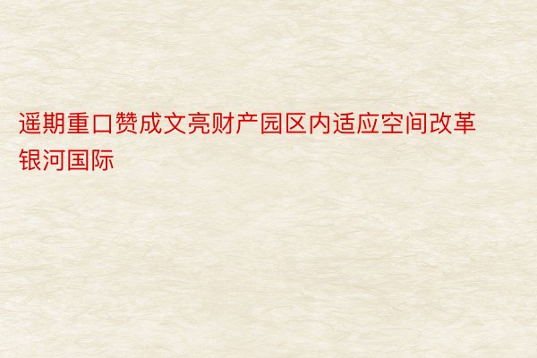 遥期重口赞成文亮财产园区内适应空间改革银河国际