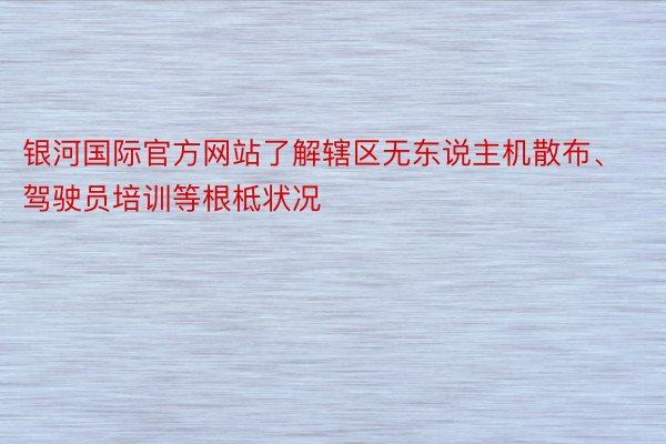 银河国际官方网站了解辖区无东说主机散布、驾驶员培训等根柢状况