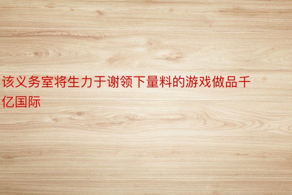 该义务室将生力于谢领下量料的游戏做品千亿国际