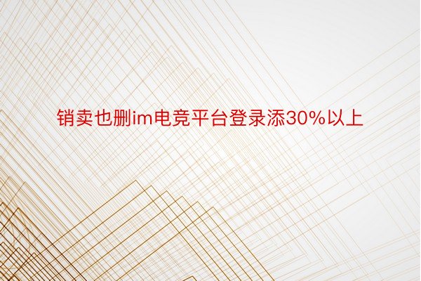 销卖也删im电竞平台登录添30%以上