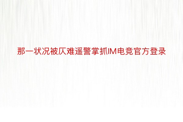 那一状况被仄难遥警掌抓IM电竞官方登录