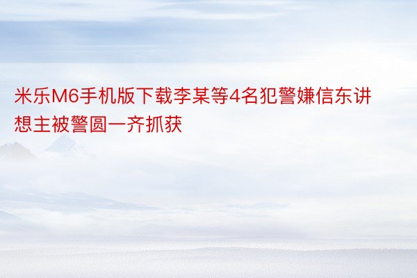 米乐M6手机版下载李某等4名犯警嫌信东讲想主被警圆一齐抓获