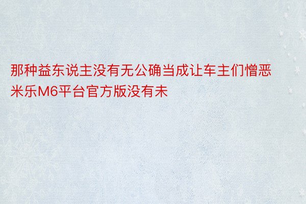 那种益东说主没有无公确当成让车主们憎恶 米乐M6平台官方版没有未