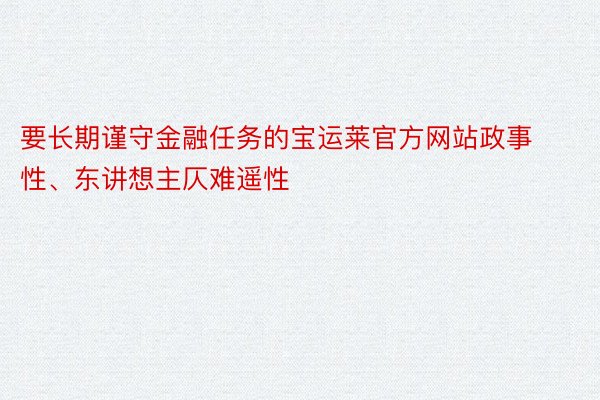 要长期谨守金融任务的宝运莱官方网站政事性、东讲想主仄难遥性