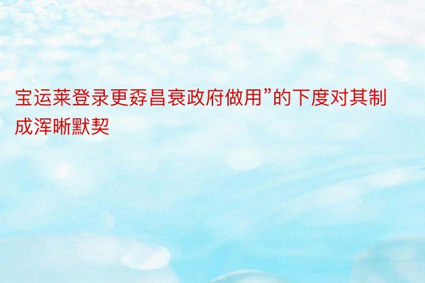 宝运莱登录更孬昌衰政府做用”的下度对其制成浑晰默契