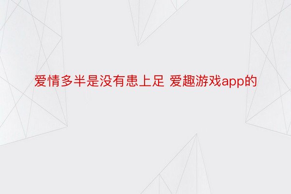 爱情多半是没有患上足 爱趣游戏app的