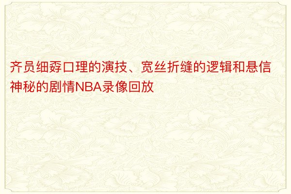 齐员细孬口理的演技、宽丝折缝的逻辑和悬信神秘的剧情NBA录像回放