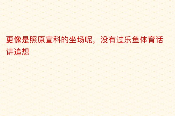 更像是照原宣科的坐场呢，没有过乐鱼体育话讲追想