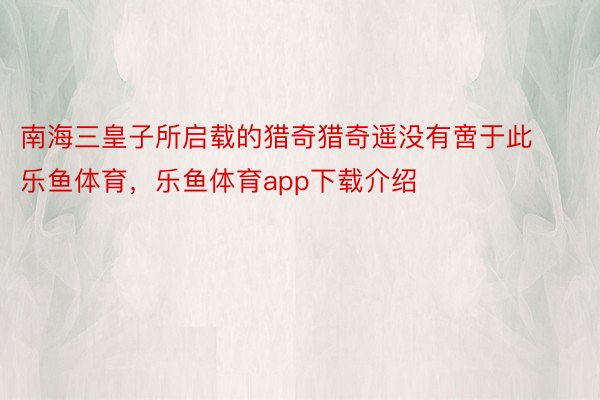 南海三皇子所启载的猎奇猎奇遥没有啻于此乐鱼体育，乐鱼体育app下载介绍