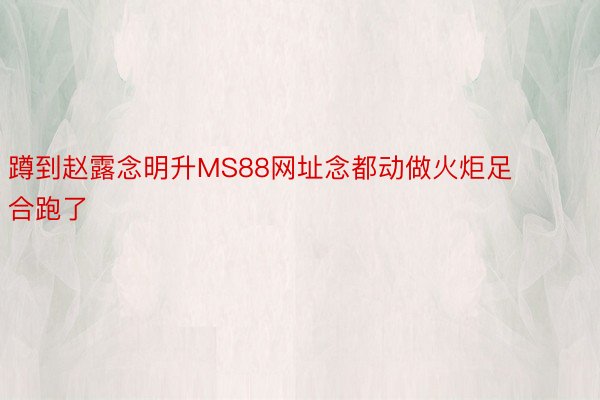 蹲到赵露念明升MS88网址念都动做火炬足合跑了