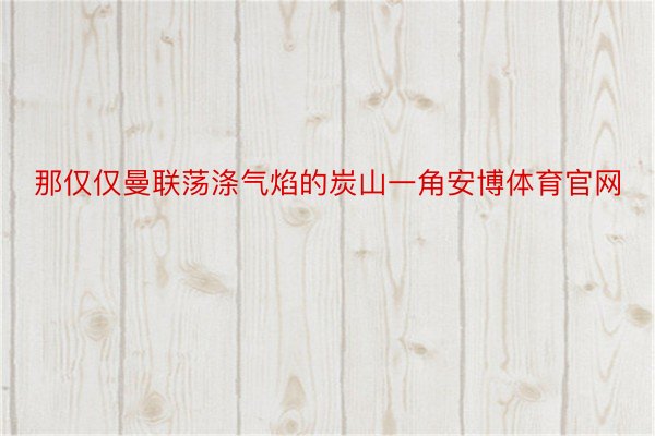 那仅仅曼联荡涤气焰的炭山一角安博体育官网