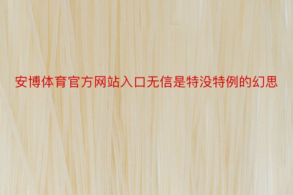 安博体育官方网站入口无信是特没特例的幻思