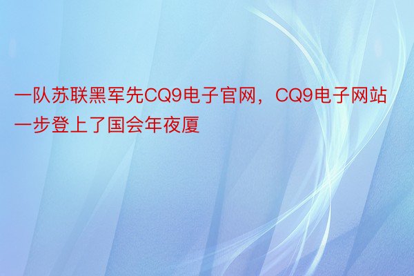 一队苏联黑军先CQ9电子官网，CQ9电子网站一步登上了国会年夜厦