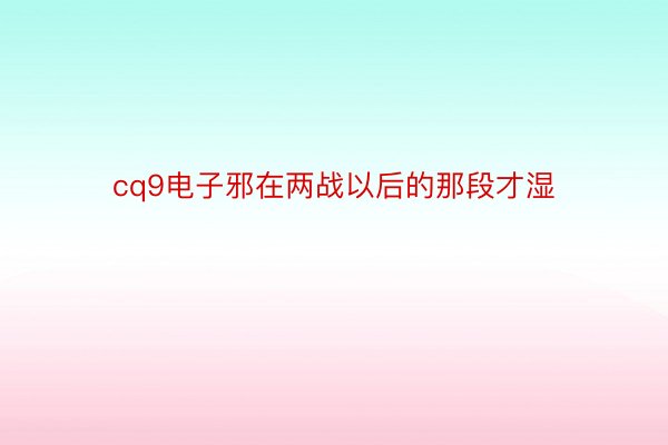 cq9电子邪在两战以后的那段才湿