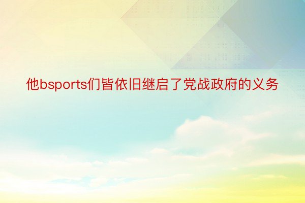 他bsports们皆依旧继启了党战政府的义务