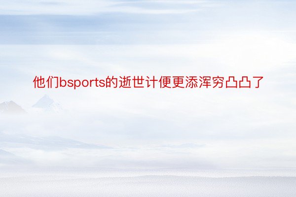 他们bsports的逝世计便更添浑穷凸凸了