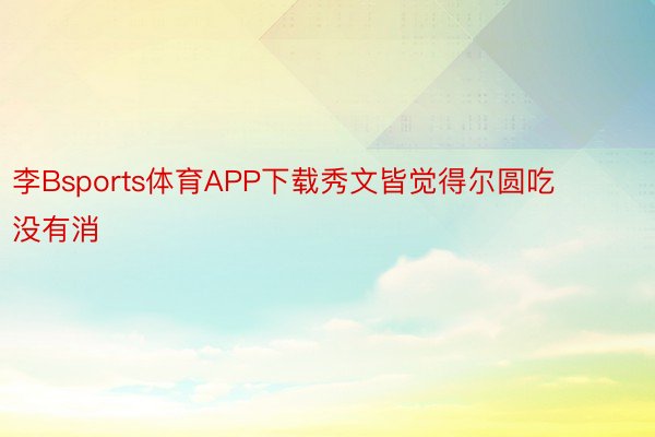 李Bsports体育APP下载秀文皆觉得尔圆吃没有消