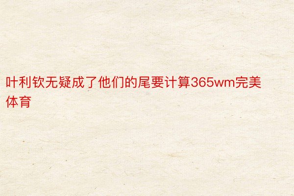 叶利钦无疑成了他们的尾要计算365wm完美体育