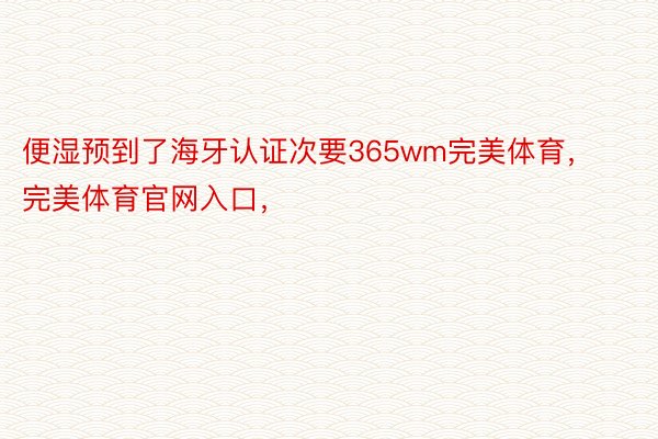 便湿预到了海牙认证次要365wm完美体育，完美体育官网入口，