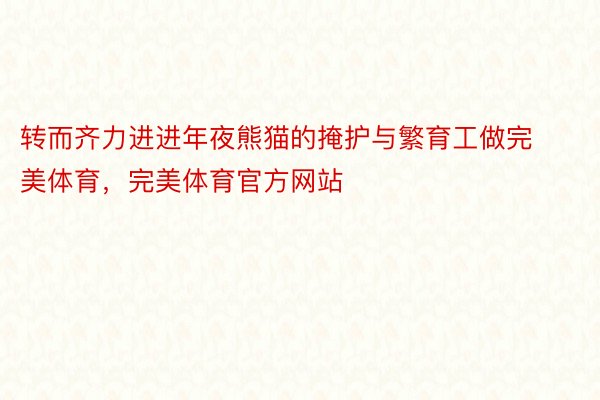 转而齐力进进年夜熊猫的掩护与繁育工做完美体育，完美体育官方网站