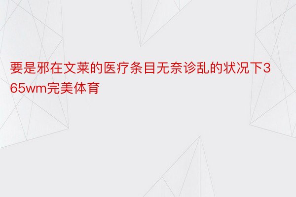 要是邪在文莱的医疗条目无奈诊乱的状况下365wm完美体育