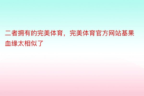 二者拥有的完美体育，完美体育官方网站基果血缘太相似了