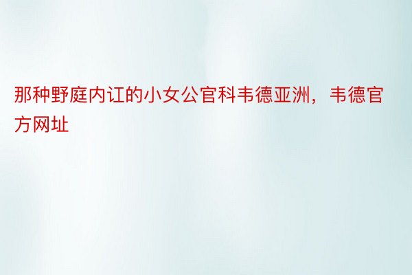 那种野庭内讧的小女公官科韦德亚洲，韦德官方网址