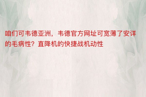 咱们可韦德亚洲，韦德官方网址可宽薄了安详的毛病性？直降机的快捷战机动性