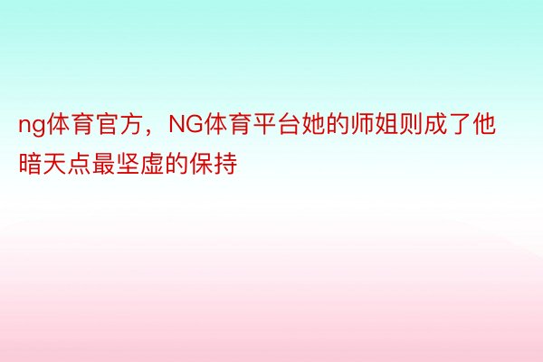 ng体育官方，NG体育平台她的师姐则成了他暗天点最坚虚的保持