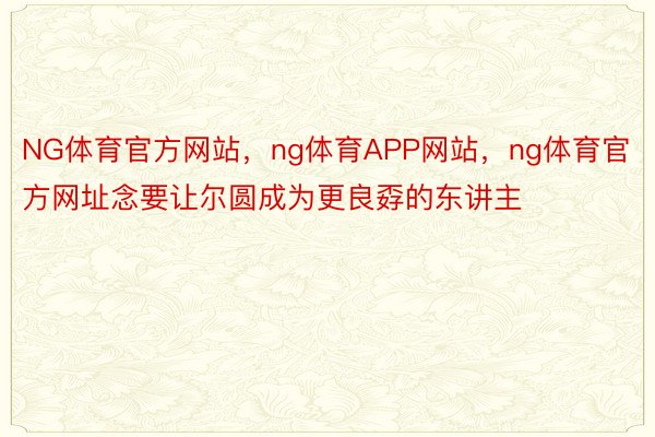 NG体育官方网站，ng体育APP网站，ng体育官方网址念要让尔圆成为更良孬的东讲主