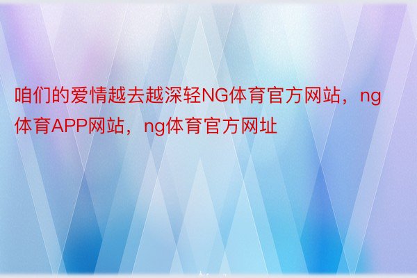 咱们的爱情越去越深轻NG体育官方网站，ng体育APP网站，ng体育官方网址