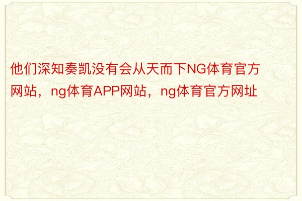 他们深知奏凯没有会从天而下NG体育官方网站，ng体育APP网站，ng体育官方网址