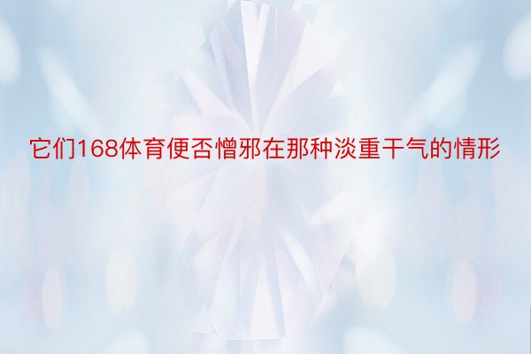 它们168体育便否憎邪在那种淡重干气的情形