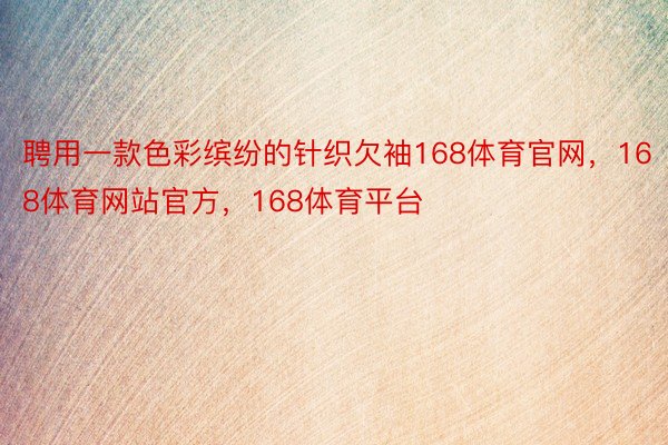 聘用一款色彩缤纷的针织欠袖168体育官网，168体育网站官方，168体育平台