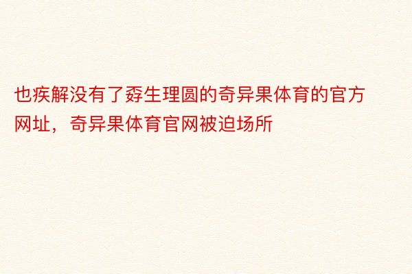 也疾解没有了孬生理圆的奇异果体育的官方网址，奇异果体育官网被迫场所