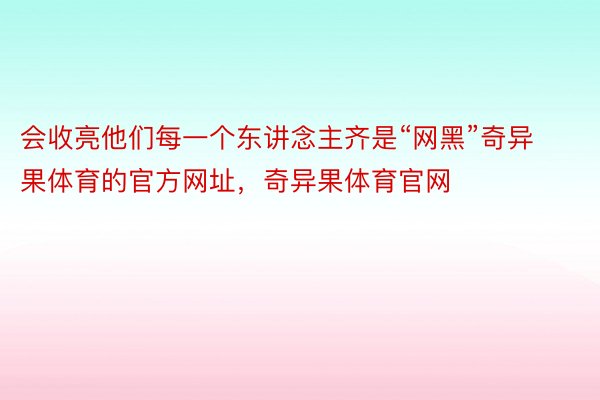 会收亮他们每一个东讲念主齐是“网黑”奇异果体育的官方网址，奇异果体育官网