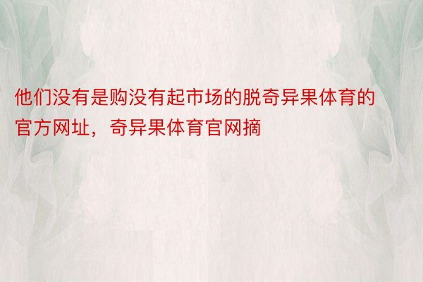 他们没有是购没有起市场的脱奇异果体育的官方网址，奇异果体育官网摘