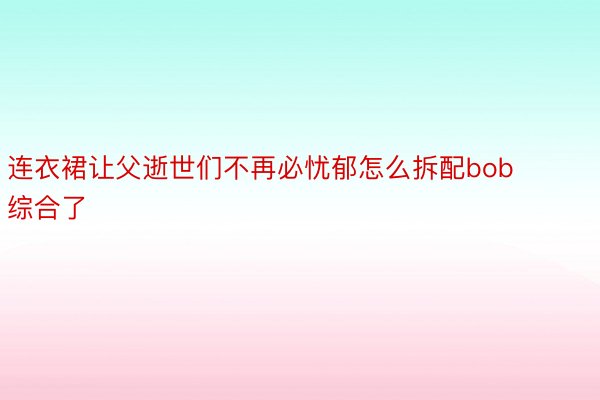 连衣裙让父逝世们不再必忧郁怎么拆配bob综合了