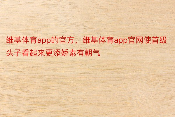 维基体育app的官方，维基体育app官网使首级头子看起来更添娇素有朝气