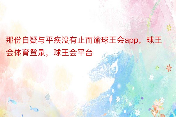 那份自疑与平疾没有止而谕球王会app，球王会体育登录，球王会平台