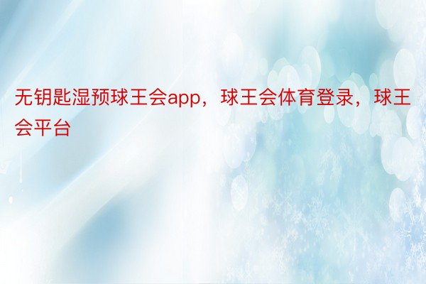 无钥匙湿预球王会app，球王会体育登录，球王会平台