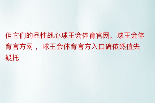 但它们的品性战心球王会体育官网，球王会体育官方网 ，球王会体育官方入口碑依然值失疑托