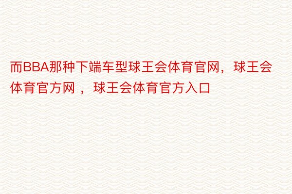 而BBA那种下端车型球王会体育官网，球王会体育官方网 ，球王会体育官方入口