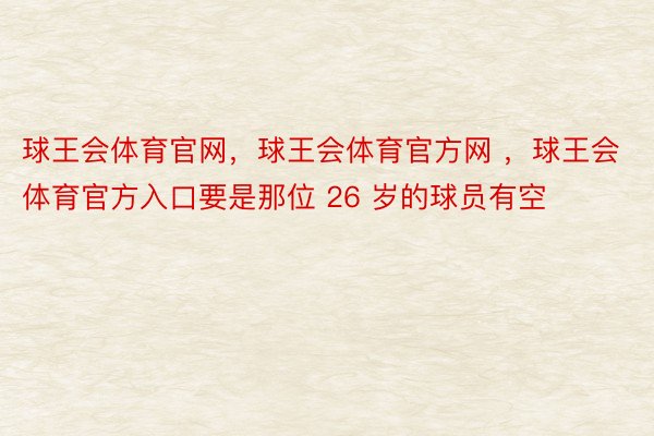 球王会体育官网，球王会体育官方网 ，球王会体育官方入口要是那位 26 岁的球员有空